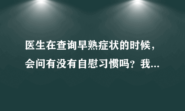 医生在查询早熟症状的时候，会问有没有自慰习惯吗？我...