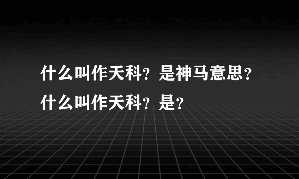 什么叫作天科？是神马意思？什么叫作天科？是？