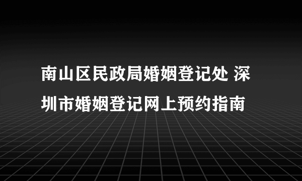 南山区民政局婚姻登记处 深圳市婚姻登记网上预约指南