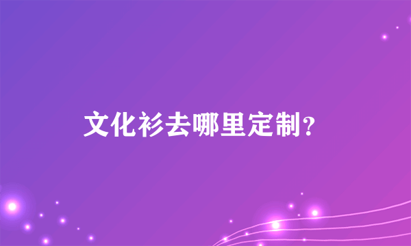 文化衫去哪里定制？