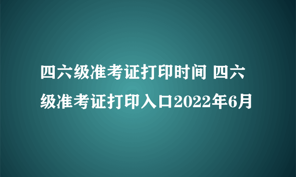 四六级准考证打印时间 四六级准考证打印入口2022年6月