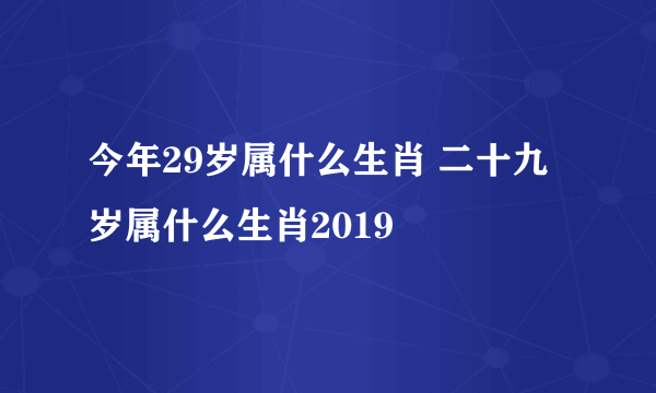 今年29岁属什么生肖 二十九岁属什么生肖2019