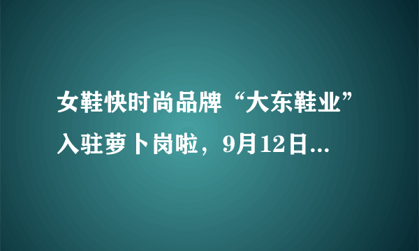 女鞋快时尚品牌“大东鞋业”入驻萝卜岗啦，9月12日盛大开业