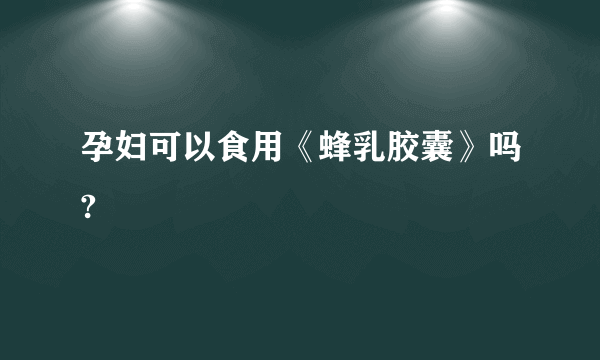 孕妇可以食用《蜂乳胶囊》吗?