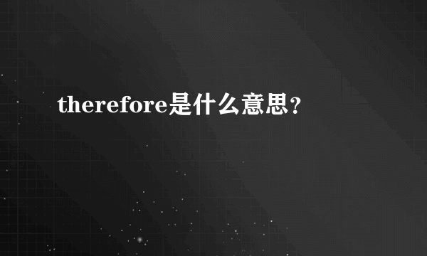 therefore是什么意思？