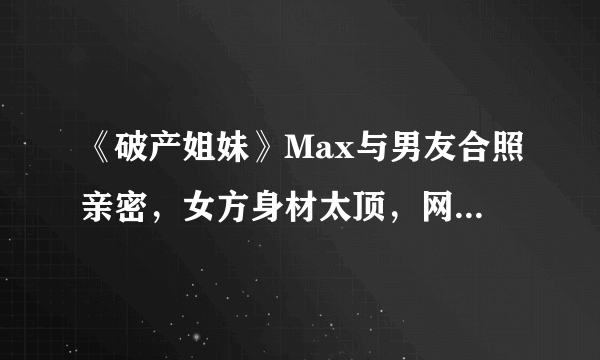 《破产姐妹》Max与男友合照亲密，女方身材太顶，网友对此有何表示？