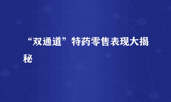 “双通道”特药零售表现大揭秘