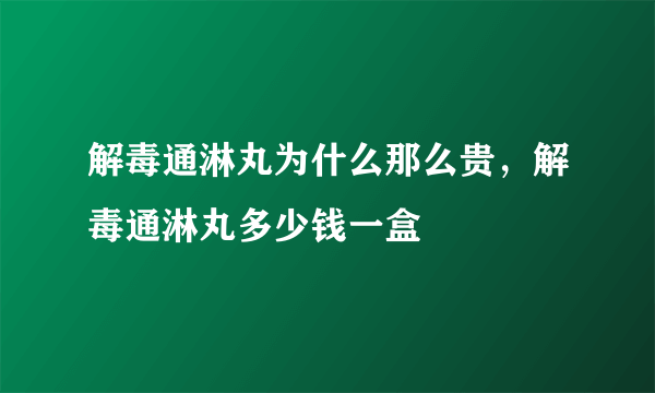 解毒通淋丸为什么那么贵，解毒通淋丸多少钱一盒