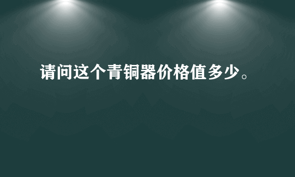 请问这个青铜器价格值多少。