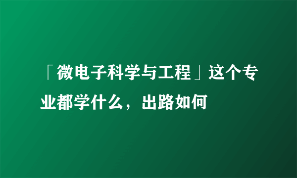 「微电子科学与工程」这个专业都学什么，出路如何