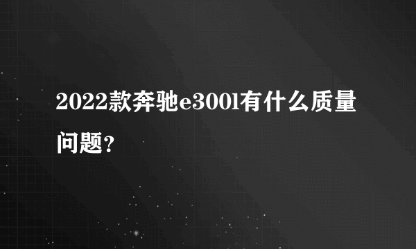 2022款奔驰e300l有什么质量问题？