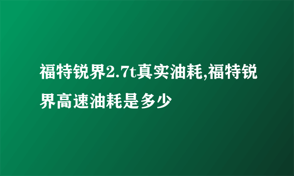 福特锐界2.7t真实油耗,福特锐界高速油耗是多少