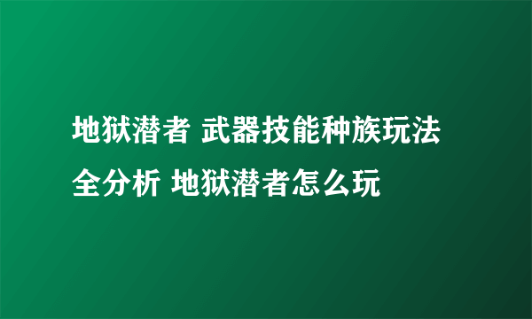 地狱潜者 武器技能种族玩法全分析 地狱潜者怎么玩