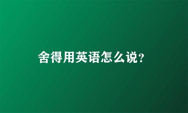 舍得用英语怎么说？