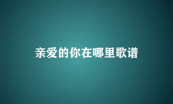 亲爱的你在哪里歌谱