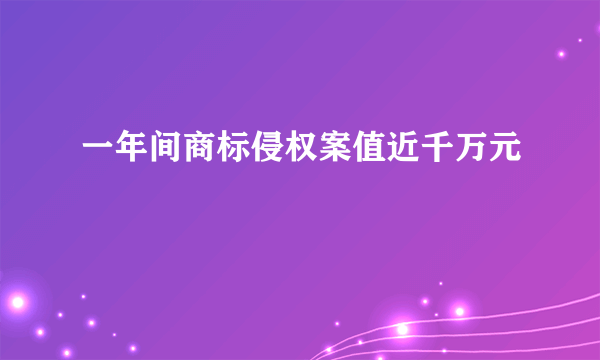 一年间商标侵权案值近千万元