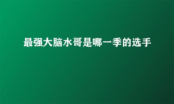 最强大脑水哥是哪一季的选手