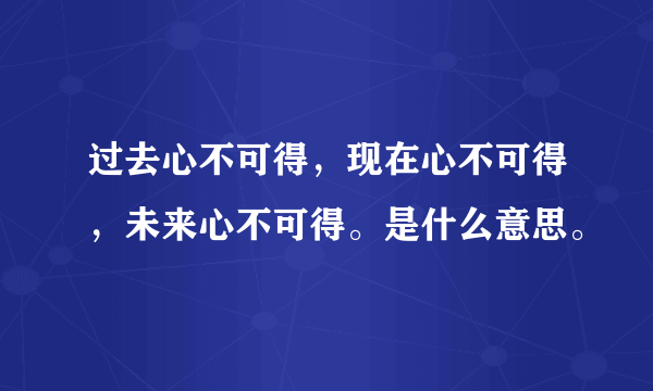 过去心不可得，现在心不可得，未来心不可得。是什么意思。