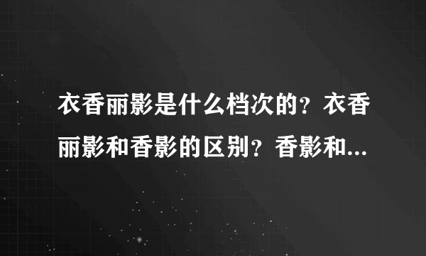 衣香丽影是什么档次的？衣香丽影和香影的区别？香影和衣香丽影哪个好