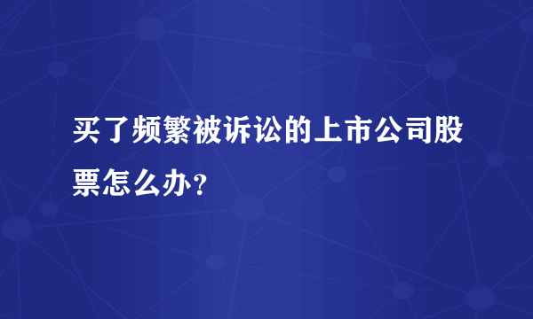 买了频繁被诉讼的上市公司股票怎么办？