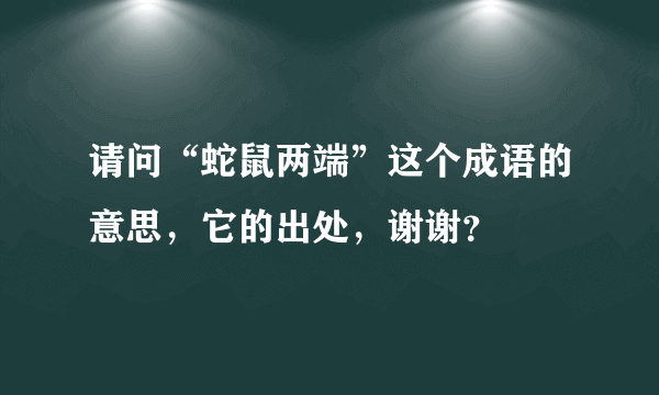 请问“蛇鼠两端”这个成语的意思，它的出处，谢谢？