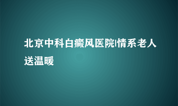 北京中科白癜风医院|情系老人送温暖