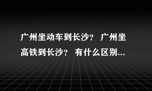 广州坐动车到长沙？ 广州坐高铁到长沙？ 有什么区别，分别多久？