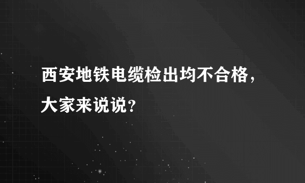 西安地铁电缆检出均不合格，大家来说说？