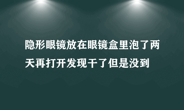 隐形眼镜放在眼镜盒里泡了两天再打开发现干了但是没到