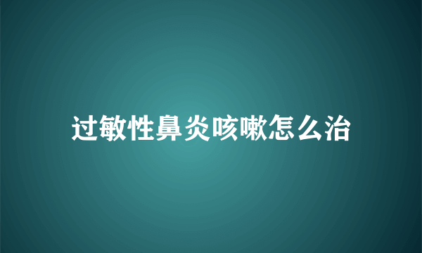 过敏性鼻炎咳嗽怎么治