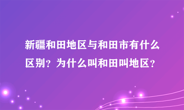 新疆和田地区与和田市有什么区别？为什么叫和田叫地区？