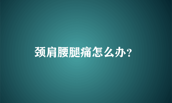 颈肩腰腿痛怎么办？