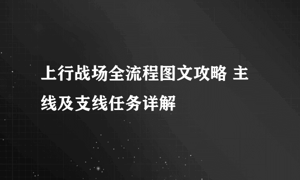 上行战场全流程图文攻略 主线及支线任务详解