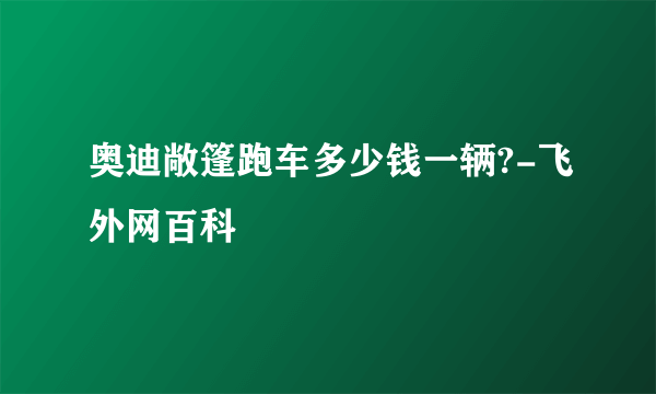 奥迪敞篷跑车多少钱一辆?-飞外网百科