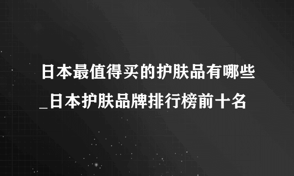 日本最值得买的护肤品有哪些_日本护肤品牌排行榜前十名