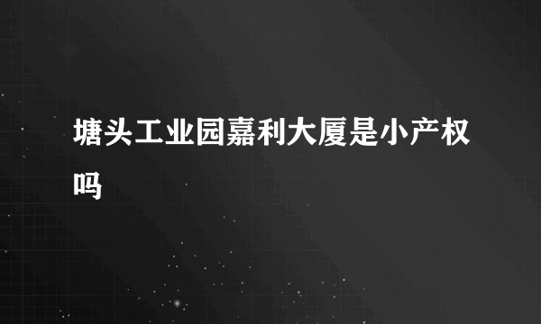 塘头工业园嘉利大厦是小产权吗