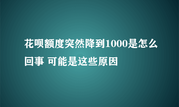 花呗额度突然降到1000是怎么回事 可能是这些原因