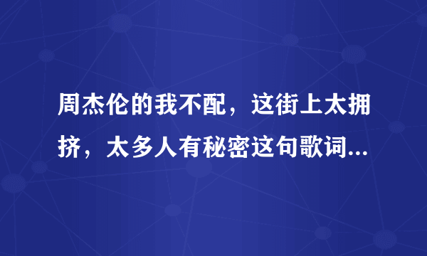 周杰伦的我不配，这街上太拥挤，太多人有秘密这句歌词里的秘密指的是什么，为什么说太多人有秘密求解！