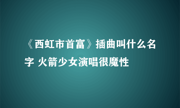 《西虹市首富》插曲叫什么名字 火箭少女演唱很魔性