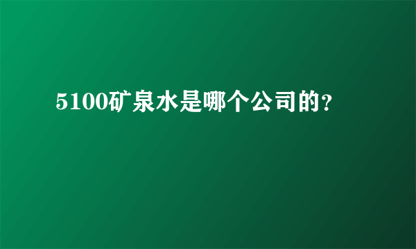 5100矿泉水是哪个公司的？