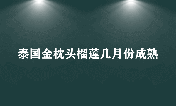 泰国金枕头榴莲几月份成熟