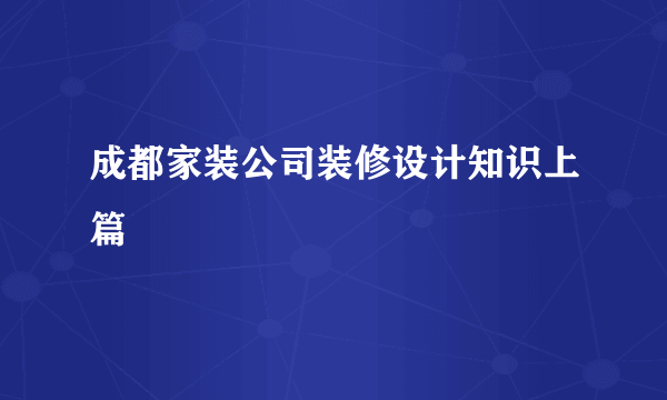 成都家装公司装修设计知识上篇