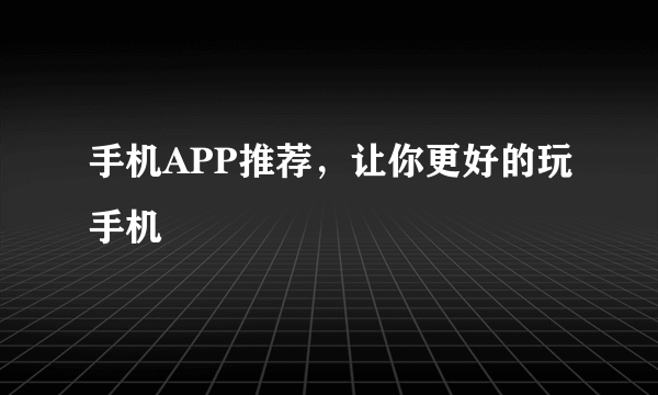 手机APP推荐，让你更好的玩手机