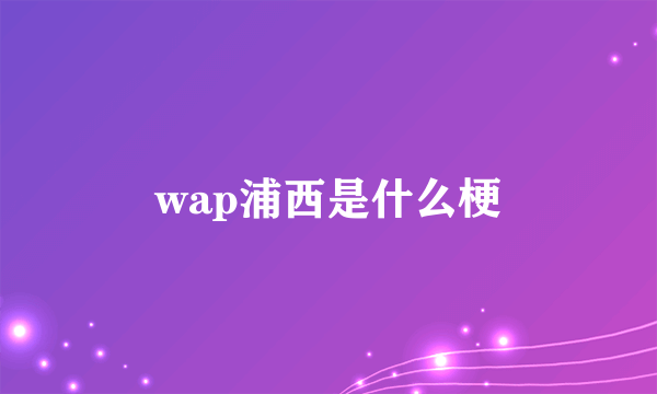 wap浦西是什么梗