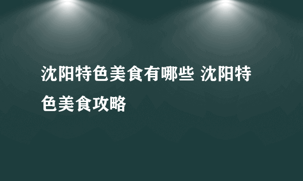 沈阳特色美食有哪些 沈阳特色美食攻略