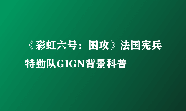 《彩虹六号：围攻》法国宪兵特勤队GIGN背景科普