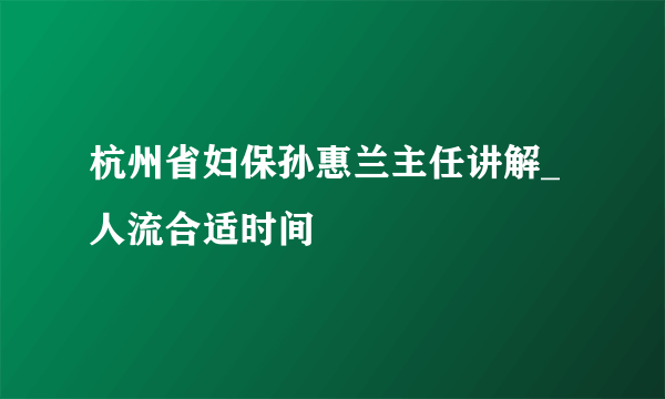 杭州省妇保孙惠兰主任讲解_人流合适时间