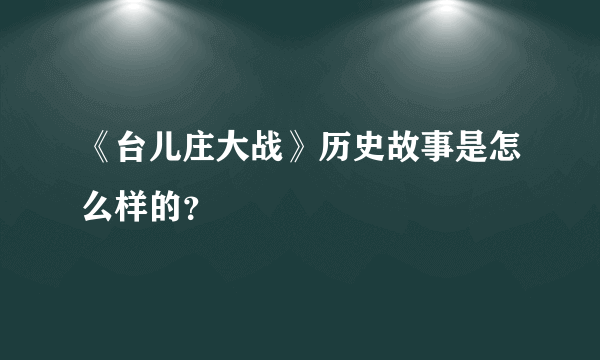 《台儿庄大战》历史故事是怎么样的？