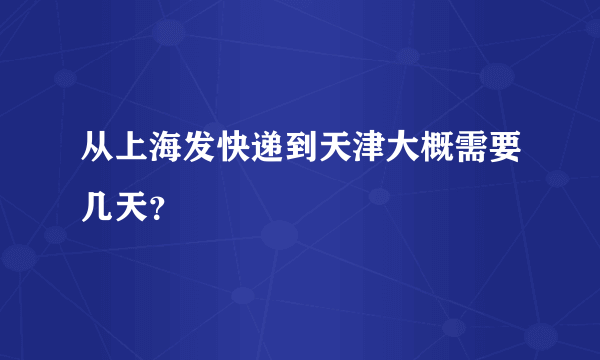 从上海发快递到天津大概需要几天？