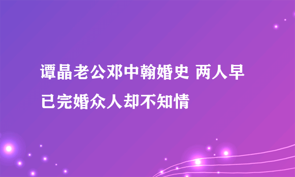 谭晶老公邓中翰婚史 两人早已完婚众人却不知情